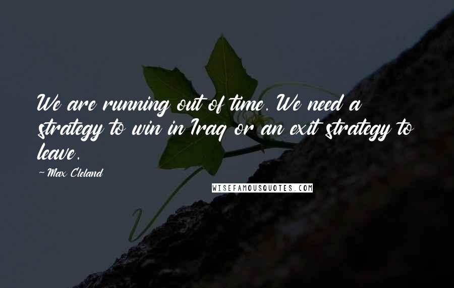 Max Cleland Quotes: We are running out of time. We need a strategy to win in Iraq or an exit strategy to leave.