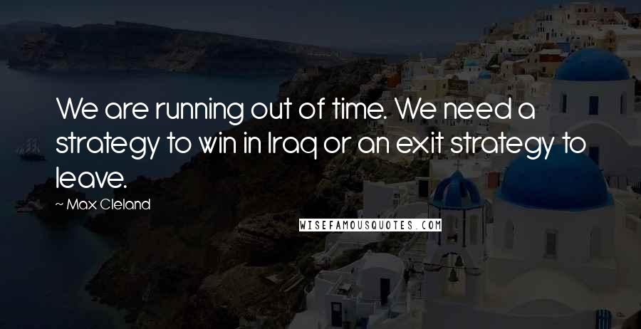 Max Cleland Quotes: We are running out of time. We need a strategy to win in Iraq or an exit strategy to leave.