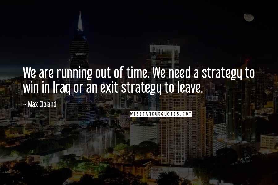 Max Cleland Quotes: We are running out of time. We need a strategy to win in Iraq or an exit strategy to leave.