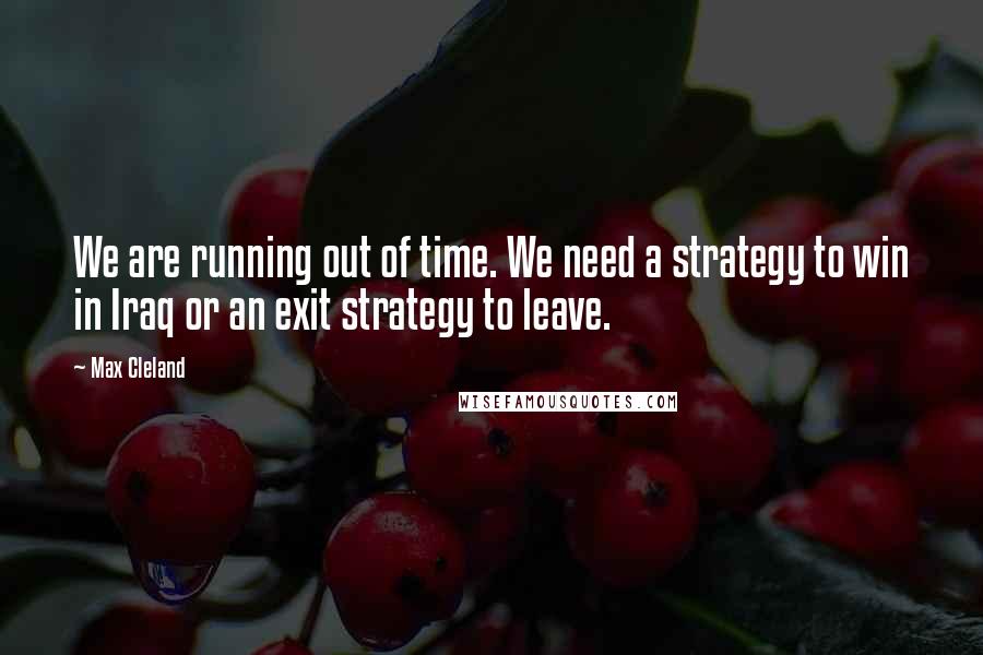 Max Cleland Quotes: We are running out of time. We need a strategy to win in Iraq or an exit strategy to leave.