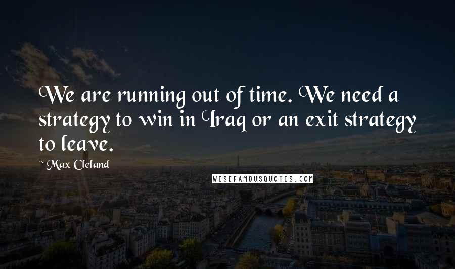 Max Cleland Quotes: We are running out of time. We need a strategy to win in Iraq or an exit strategy to leave.