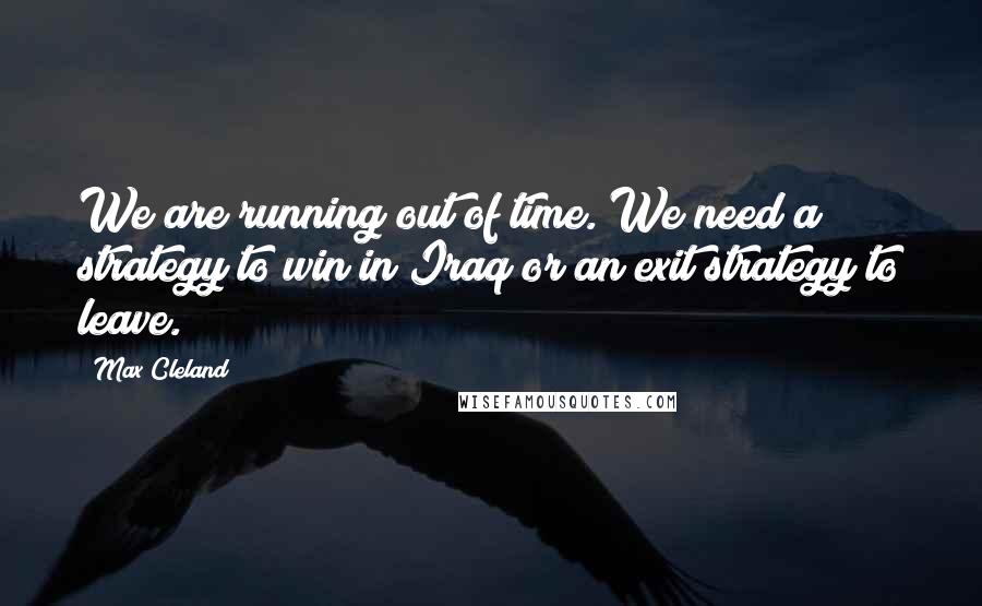 Max Cleland Quotes: We are running out of time. We need a strategy to win in Iraq or an exit strategy to leave.