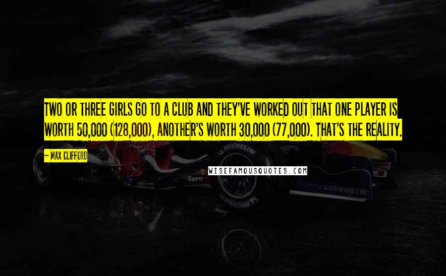 Max Clifford Quotes: Two or three girls go to a club and they've worked out that one player is worth 50,000 (128,000), another's worth 30,000 (77,000). That's the reality.