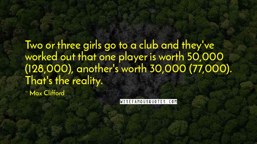 Max Clifford Quotes: Two or three girls go to a club and they've worked out that one player is worth 50,000 (128,000), another's worth 30,000 (77,000). That's the reality.