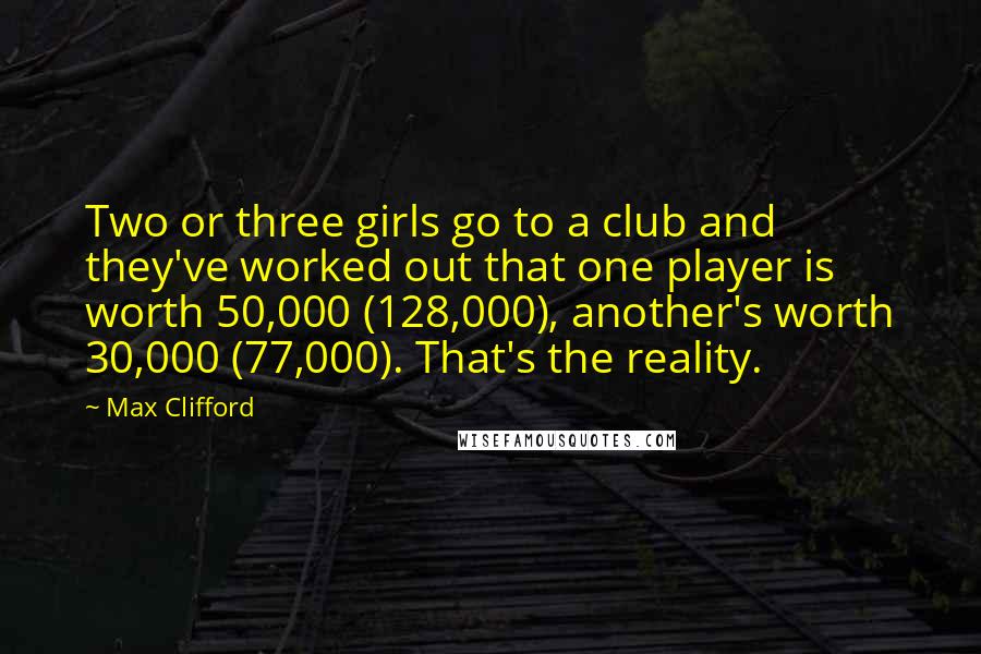 Max Clifford Quotes: Two or three girls go to a club and they've worked out that one player is worth 50,000 (128,000), another's worth 30,000 (77,000). That's the reality.