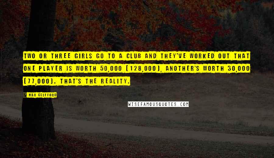 Max Clifford Quotes: Two or three girls go to a club and they've worked out that one player is worth 50,000 (128,000), another's worth 30,000 (77,000). That's the reality.