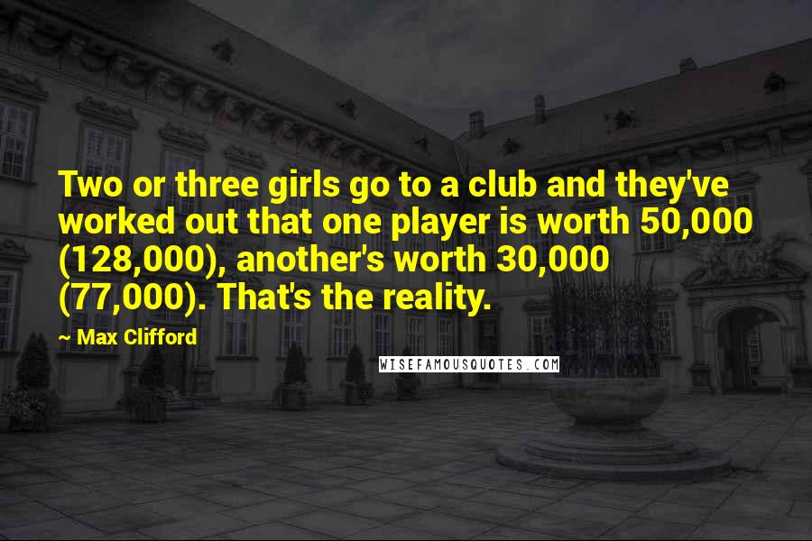 Max Clifford Quotes: Two or three girls go to a club and they've worked out that one player is worth 50,000 (128,000), another's worth 30,000 (77,000). That's the reality.