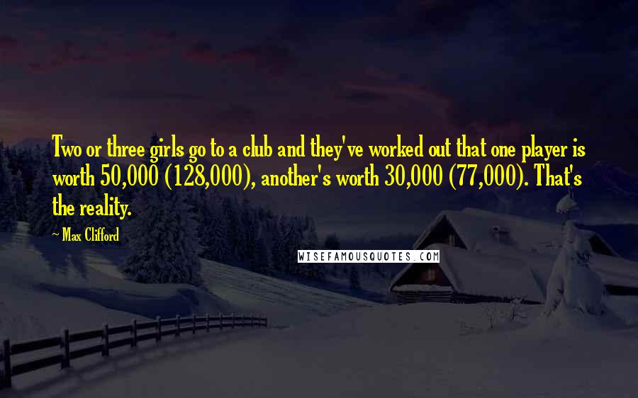 Max Clifford Quotes: Two or three girls go to a club and they've worked out that one player is worth 50,000 (128,000), another's worth 30,000 (77,000). That's the reality.