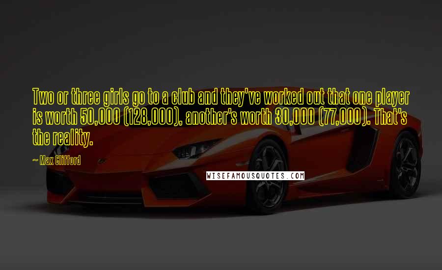 Max Clifford Quotes: Two or three girls go to a club and they've worked out that one player is worth 50,000 (128,000), another's worth 30,000 (77,000). That's the reality.