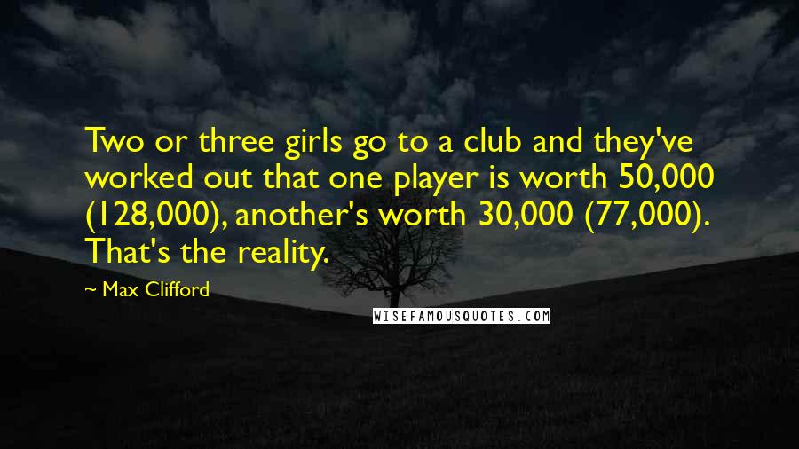 Max Clifford Quotes: Two or three girls go to a club and they've worked out that one player is worth 50,000 (128,000), another's worth 30,000 (77,000). That's the reality.