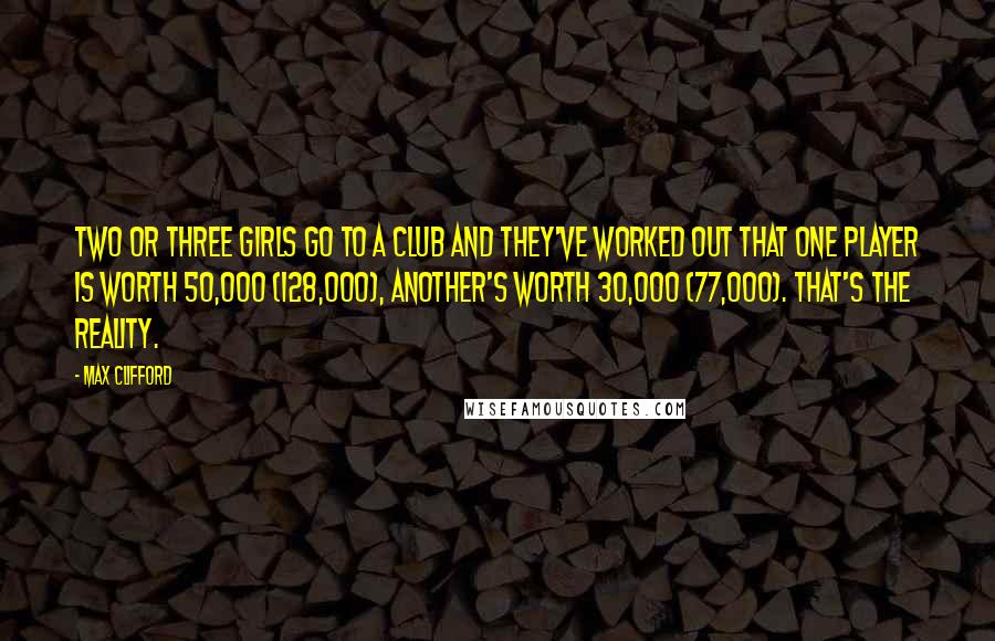 Max Clifford Quotes: Two or three girls go to a club and they've worked out that one player is worth 50,000 (128,000), another's worth 30,000 (77,000). That's the reality.