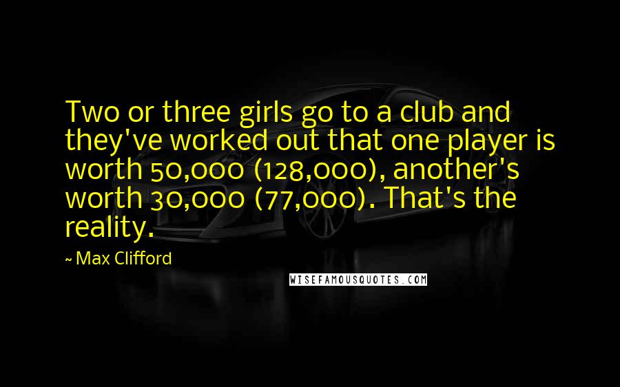 Max Clifford Quotes: Two or three girls go to a club and they've worked out that one player is worth 50,000 (128,000), another's worth 30,000 (77,000). That's the reality.