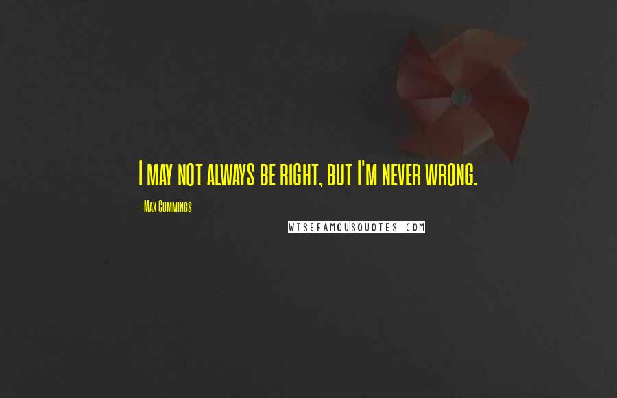 Max Cummings Quotes: I may not always be right, but I'm never wrong.