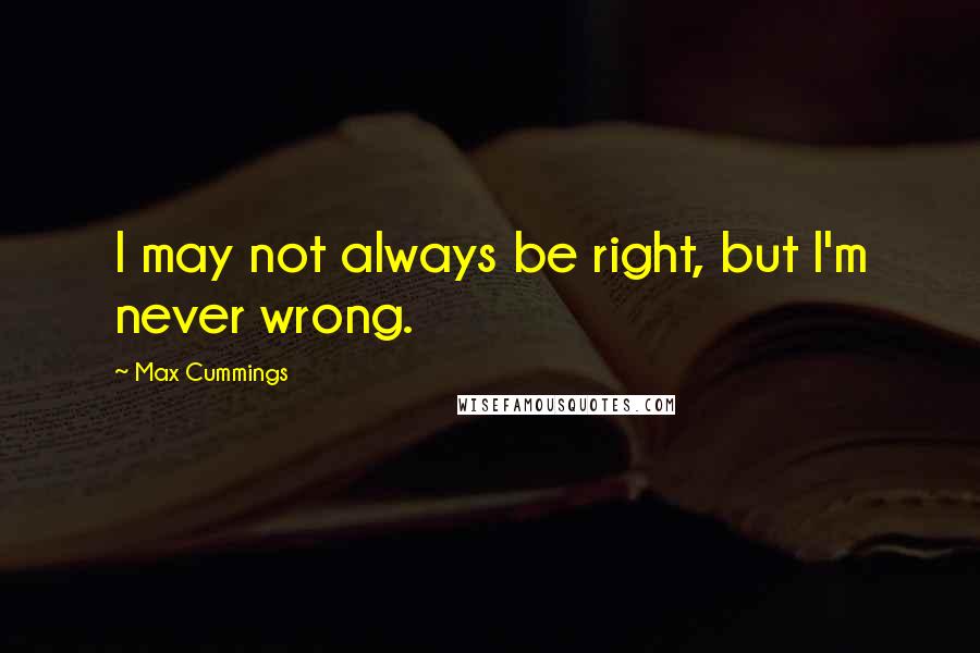 Max Cummings Quotes: I may not always be right, but I'm never wrong.