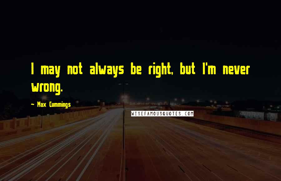 Max Cummings Quotes: I may not always be right, but I'm never wrong.