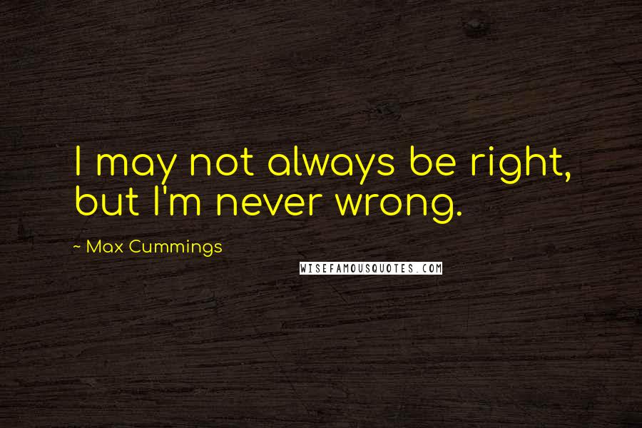 Max Cummings Quotes: I may not always be right, but I'm never wrong.