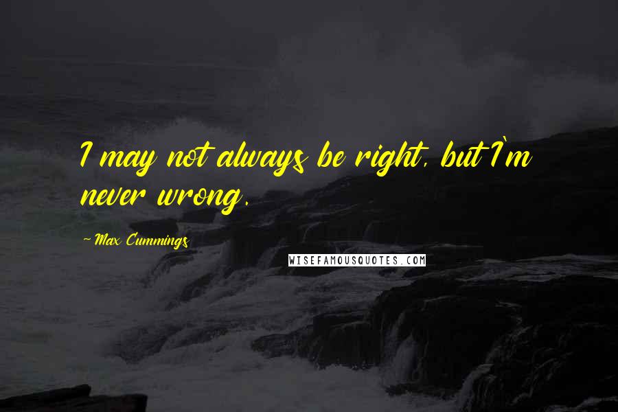 Max Cummings Quotes: I may not always be right, but I'm never wrong.