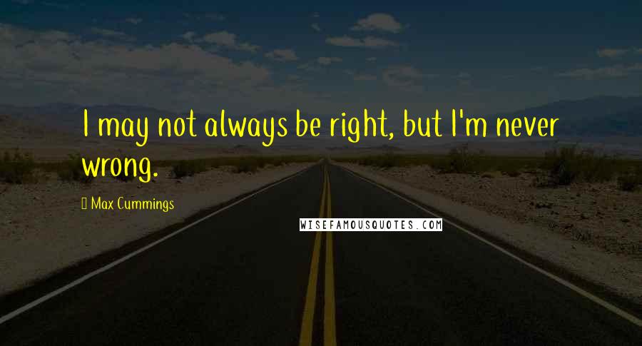 Max Cummings Quotes: I may not always be right, but I'm never wrong.