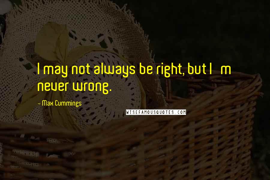 Max Cummings Quotes: I may not always be right, but I'm never wrong.
