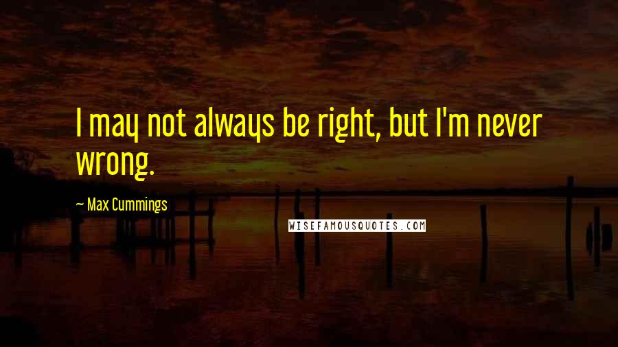 Max Cummings Quotes: I may not always be right, but I'm never wrong.