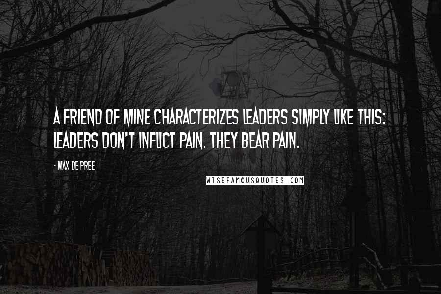 Max De Pree Quotes: A friend of mine characterizes leaders simply like this: Leaders don't inflict pain. They bear pain.