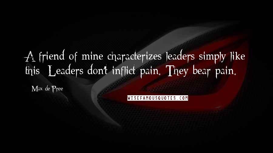 Max De Pree Quotes: A friend of mine characterizes leaders simply like this: Leaders don't inflict pain. They bear pain.