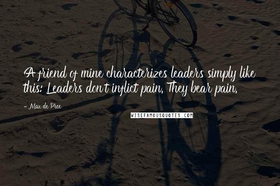 Max De Pree Quotes: A friend of mine characterizes leaders simply like this: Leaders don't inflict pain. They bear pain.