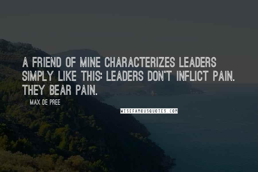 Max De Pree Quotes: A friend of mine characterizes leaders simply like this: Leaders don't inflict pain. They bear pain.