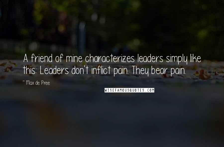 Max De Pree Quotes: A friend of mine characterizes leaders simply like this: Leaders don't inflict pain. They bear pain.