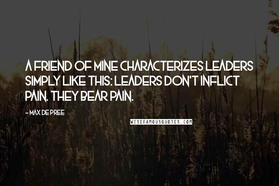 Max De Pree Quotes: A friend of mine characterizes leaders simply like this: Leaders don't inflict pain. They bear pain.