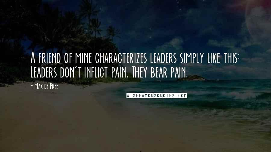 Max De Pree Quotes: A friend of mine characterizes leaders simply like this: Leaders don't inflict pain. They bear pain.