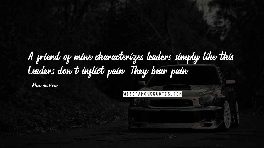 Max De Pree Quotes: A friend of mine characterizes leaders simply like this: Leaders don't inflict pain. They bear pain.