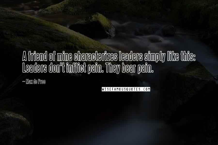 Max De Pree Quotes: A friend of mine characterizes leaders simply like this: Leaders don't inflict pain. They bear pain.