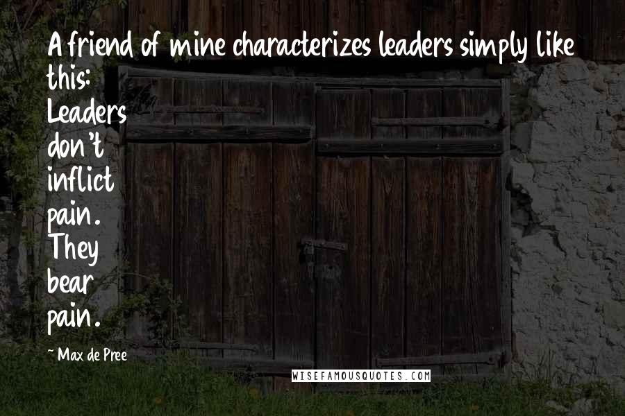 Max De Pree Quotes: A friend of mine characterizes leaders simply like this: Leaders don't inflict pain. They bear pain.