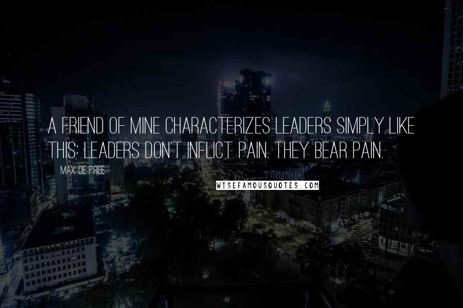 Max De Pree Quotes: A friend of mine characterizes leaders simply like this: Leaders don't inflict pain. They bear pain.