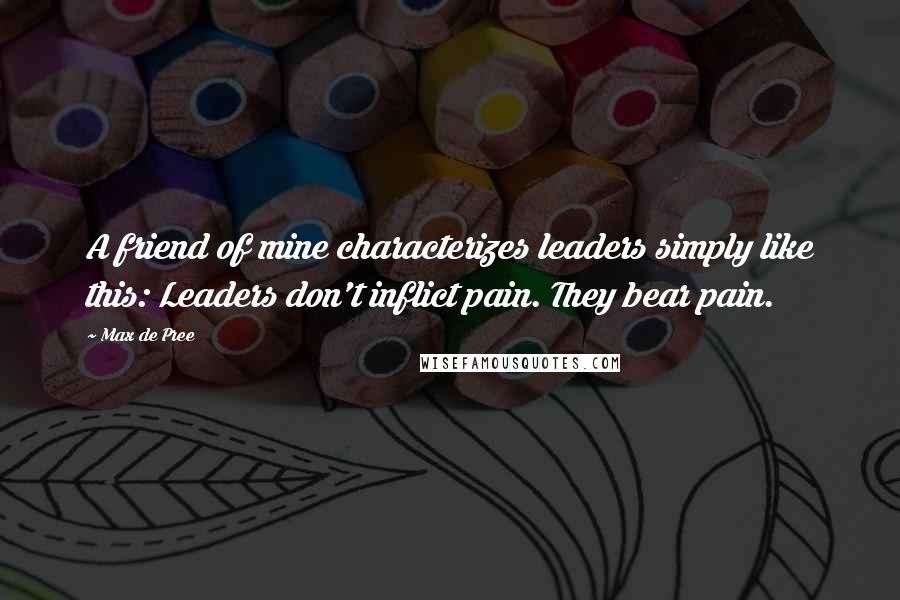 Max De Pree Quotes: A friend of mine characterizes leaders simply like this: Leaders don't inflict pain. They bear pain.