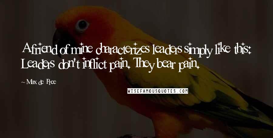 Max De Pree Quotes: A friend of mine characterizes leaders simply like this: Leaders don't inflict pain. They bear pain.