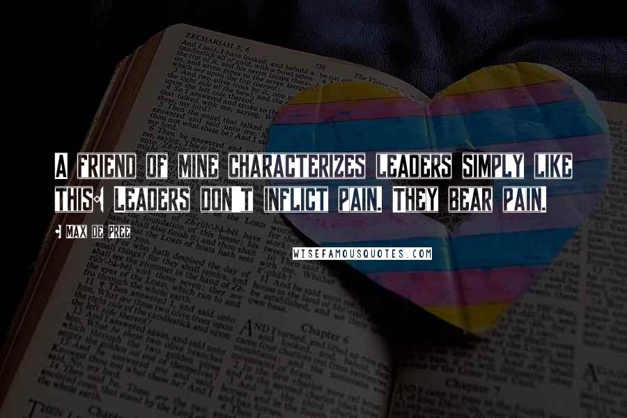 Max De Pree Quotes: A friend of mine characterizes leaders simply like this: Leaders don't inflict pain. They bear pain.