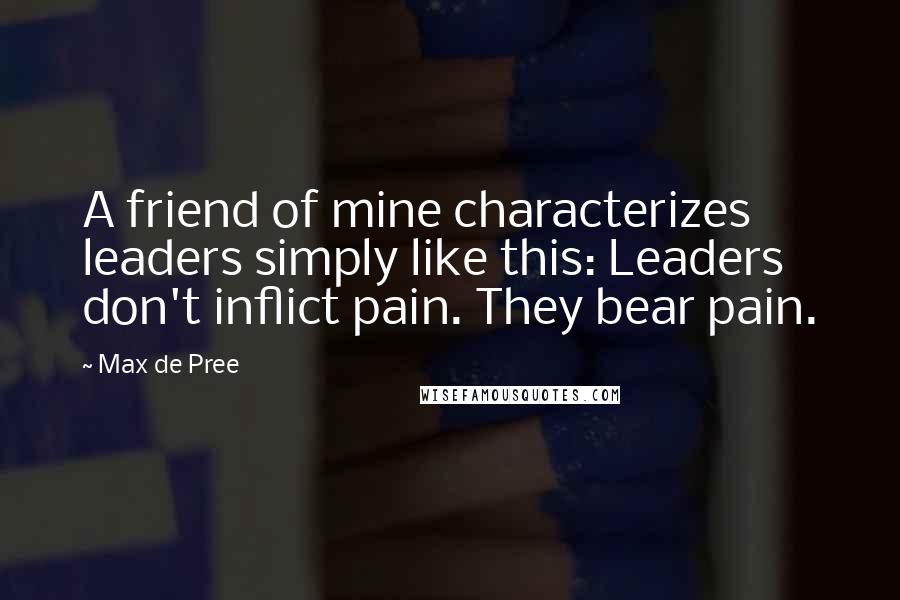 Max De Pree Quotes: A friend of mine characterizes leaders simply like this: Leaders don't inflict pain. They bear pain.