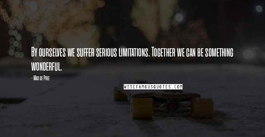 Max De Pree Quotes: By ourselves we suffer serious limitations. Together we can be something wonderful.