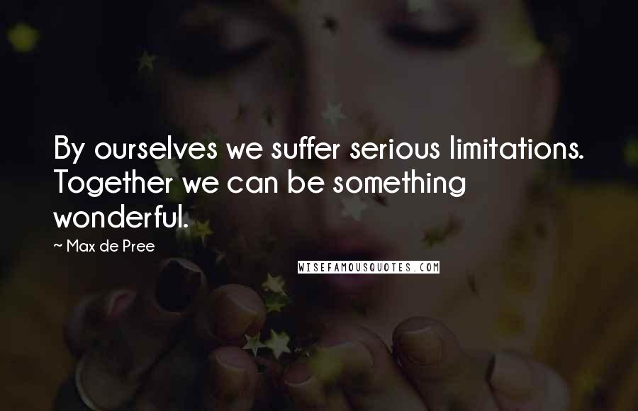 Max De Pree Quotes: By ourselves we suffer serious limitations. Together we can be something wonderful.