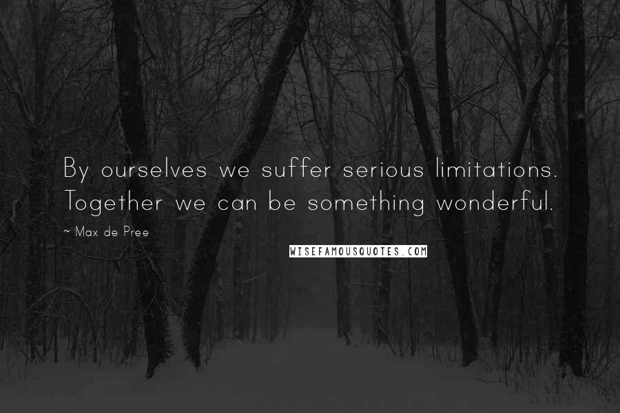 Max De Pree Quotes: By ourselves we suffer serious limitations. Together we can be something wonderful.