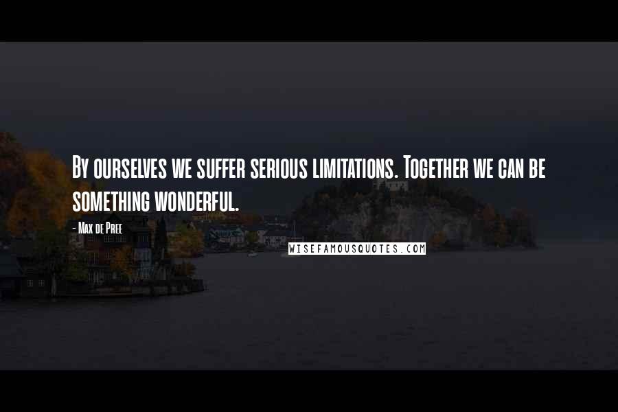 Max De Pree Quotes: By ourselves we suffer serious limitations. Together we can be something wonderful.