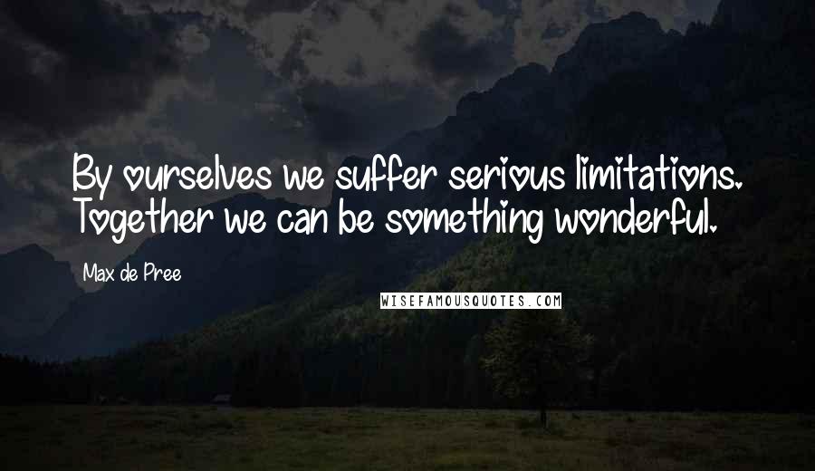 Max De Pree Quotes: By ourselves we suffer serious limitations. Together we can be something wonderful.