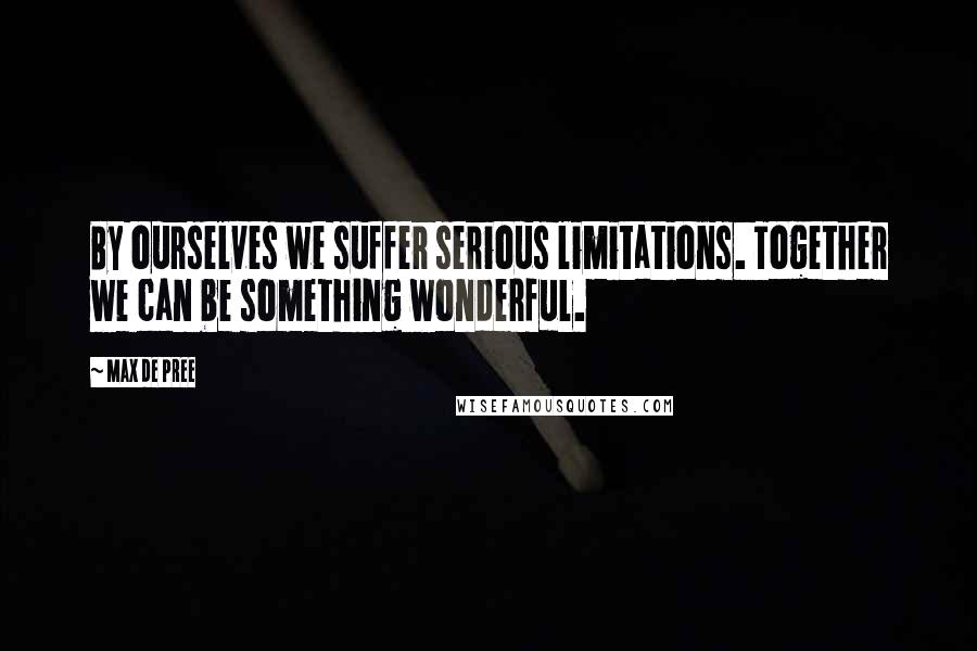 Max De Pree Quotes: By ourselves we suffer serious limitations. Together we can be something wonderful.