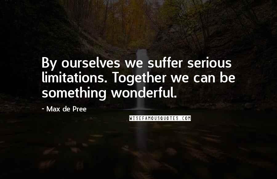 Max De Pree Quotes: By ourselves we suffer serious limitations. Together we can be something wonderful.