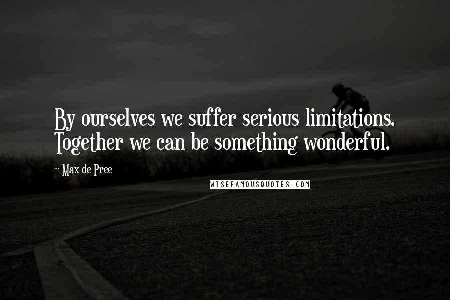 Max De Pree Quotes: By ourselves we suffer serious limitations. Together we can be something wonderful.