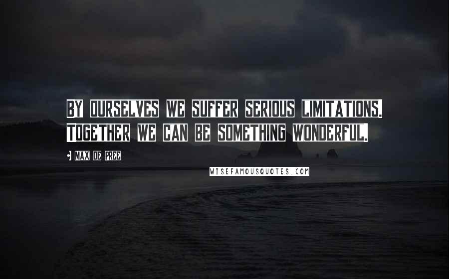 Max De Pree Quotes: By ourselves we suffer serious limitations. Together we can be something wonderful.