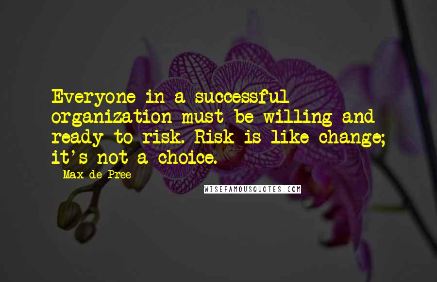 Max De Pree Quotes: Everyone in a successful organization must be willing and ready to risk. Risk is like change; it's not a choice.