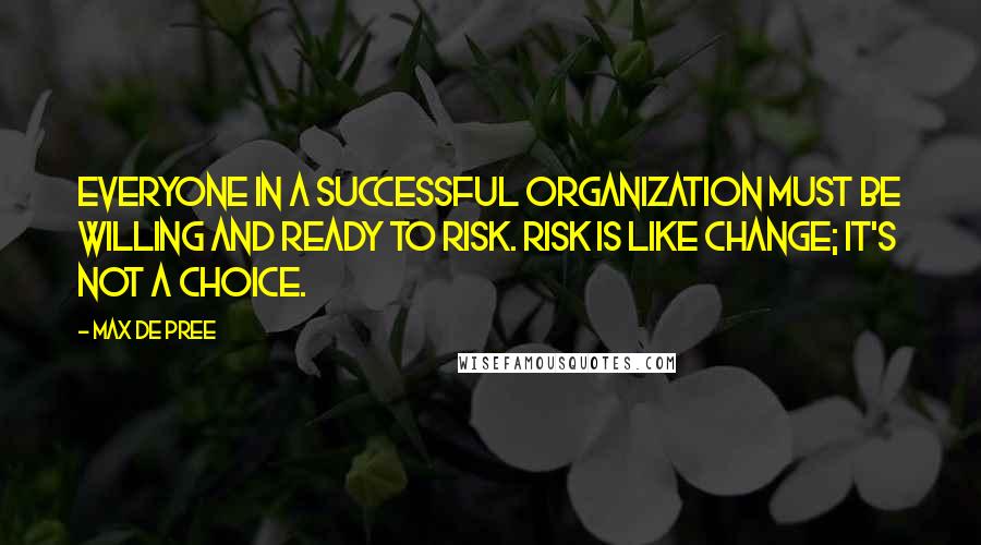 Max De Pree Quotes: Everyone in a successful organization must be willing and ready to risk. Risk is like change; it's not a choice.